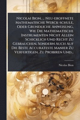 bokomslag Nicolai Bion, ... Neu-eroffnete Mathematische Werck-schule, Oder Grundliche Anweisung, Wie Die Mathematische Instrumenten Nicht Allein Schicklich Und Recht Zu Gebrauchen, Sondern Auch Auf Die Beste...