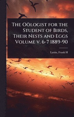 bokomslag Oölogist for the Student of Birds, Their Nests and Eggs Volume v. 6-7 1889-90