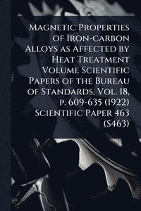 bokomslag Magnetic Properties of Iron-carbon Alloys as Affected by Heat Treatment Volume Scientific Papers of the Bureau of Standards, Vol. 18, p. 609-635 (1922) Scientific Paper 463 (S463)