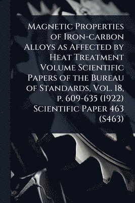 bokomslag Magnetic Properties of Iron-carbon Alloys as Affected by Heat Treatment Volume Scientific Papers of the Bureau of Standards, Vol. 18, p. 609-635 (1922) Scientific Paper 463 (S463)