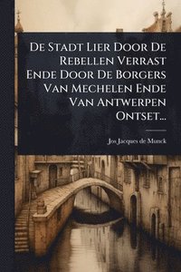 bokomslag De Stadt Lier Door De Rebellen Verrast Ende Door De Borgers Van Mechelen Ende Van Antwerpen Ontset...