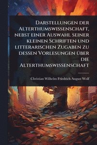 bokomslag Darstellungen der Alterthumswissenschaft, nebst einer Auswahl seiner kleinen Schriften und litterarischen Zugaben zu dessen Vorlesungen Ã1/4ber die Alterthumswissenschaft