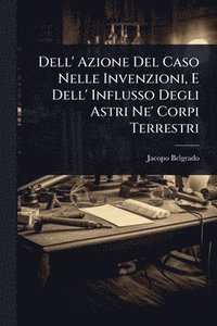 bokomslag Dell' Azione Del Caso Nelle Invenzioni, E Dell' Influsso Degli Astri Ne' Corpi Terrestri