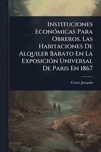 bokomslag Instituciones EconÃ3micas Para Obreros. Las Habitaciones De Alquiler Barato En La ExposiciÃ3n Universal De Paris En 1867