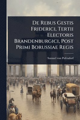 bokomslag De Rebus Gestis Friderici, Tertii Electoris Brandenburgici, Post Primi Borussiae Regis