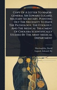 bokomslag Copy Of A Letter To Major-general Sir Edward Lugard, Military Secretary, Pointing Out The Necessity To Have The Pathology, The Etiology, And The Medical Treatment Of Cholera Scientifically Studied ...
