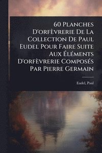 bokomslag 60 Planches D'orfèvrerie De La Collection De Paul Eudel Pour Faire Suite Aux Ã¿lÃ(c)ments D'orfèvrerie ComposÃ(c)s Par Pierre Germain