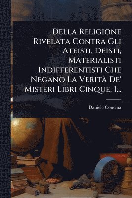 bokomslag Della Religione Rivelata Contra Gli Ateisti, Deisti, Materialisti Indifferentisti Che Negano La VeritÃ De' Misteri Libri Cinque, 1...