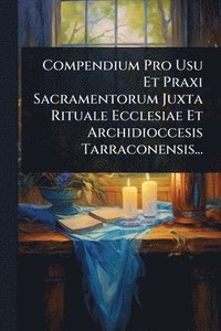 bokomslag Compendium Pro Usu Et Praxi Sacramentorum Juxta Rituale Ecclesiae Et Archidioccesis Tarraconensis...
