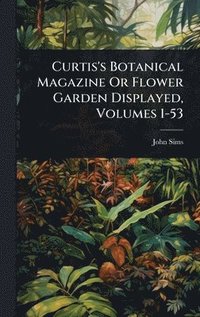 bokomslag Curtis's Botanical Magazine Or Flower Garden Displayed, Volumes 1-53
