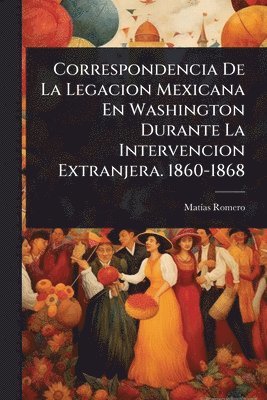bokomslag Correspondencia De La Legacion Mexicana En Washington Durante La Intervencion Extranjera. 1860-1868