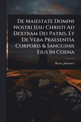 bokomslag De Maiestate Domini Nostri Iesu Christi Ad Dextram Dei Patris, Et De Vera Praesentia Corporis & Sanguinis Eius In Coena