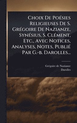 bokomslag Choix De PoÃ(c)sies Religieuses De S. GrÃ(c)goire De Nazianze, SynÃ(c)sius, S. ClÃ(c)ment, Etc., Avec Notices, Analyses, Notes, PubliÃ(c) Par G.-b. Darolles...