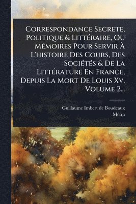 bokomslag Correspondance Secrete, Politique & LittÃ(c)raire, Ou MÃ(c)moires Pour Servir Ã¿ L'histoire Des Cours, Des SociÃ(c)tÃ(c)s & De La LittÃ(c)rature En France, Depuis La Mort De Louis Xv, Volume 2...