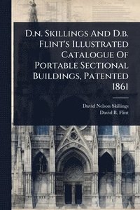 bokomslag D.n. Skillings And D.b. Flint's Illustrated Catalogue Of Portable Sectional Buildings, Patented 1861