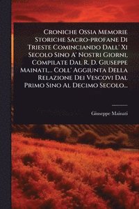 bokomslag Croniche Ossia Memorie Storiche Sacro-profane Di Trieste Cominciando Dall' Xi Secolo Sino A' Nostri Giorni, Compilate Dal R. D. Giuseppe Mainati, ... Coll' Aggiunta Della Relazione Dei Vescovi Dal ...