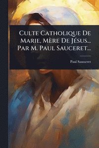 bokomslag Culte Catholique De Marie, Mère De JÃ(c)sus... Par M. Paul Sauceret...