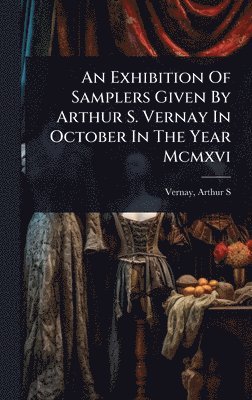 bokomslag Exhibition Of Samplers Given By Arthur S. Vernay In October In The Year Mcmxvi