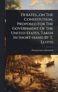 bokomslag Debates...on The Constitution, Proposed For The Government Of The United States, Taken In Short-hand By T. Lloyd