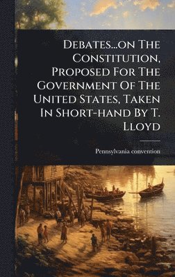 bokomslag Debates...on The Constitution, Proposed For The Government Of The United States, Taken In Short-hand By T. Lloyd