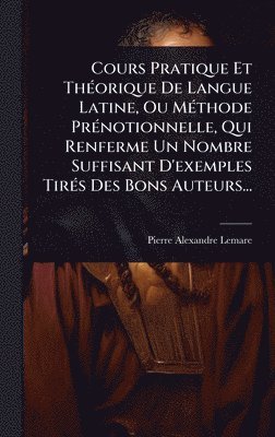 Pierre-Alexandre Lemare - Cours Pratique Et ThÃ(c)orique De Langue Latine, Ou MÃ(c)thode PrÃ(c)notionnelle, Qui Renferme Un Nombre Suffisant D'exemples TirÃ(c)s Des Bons Auteurs..., Inbunden