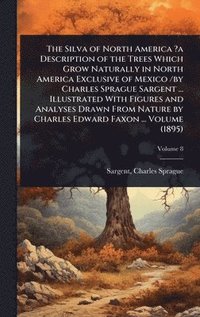 bokomslag Silva of North America ?a Description of the Trees Which Grow Naturally in North America Exclusive of Mexico /by Charles Sprague Sargent ... Illustrated With Figures and Analyses Drawn From Nature ...