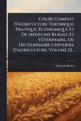 bokomslag Cours Complet D'agriculture ThÃ(c)orique, Pratique, Ã¿conomique Et De MÃ(c)decine Rurale Et VÃ(c)tÃ(c)rinaire, Ou Dictionnaire Universel D'agriculture, Volume 12...
