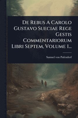 Samuel Von Pufendorf - De Rebus A Carolo Gustavo Sueciae Rege Gestis Commentariorum Libri Septem, Volume 1..., Häftad