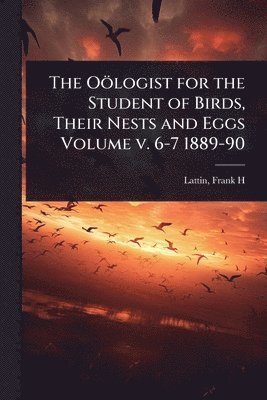 bokomslag Oölogist for the Student of Birds, Their Nests and Eggs Volume v. 6-7 1889-90