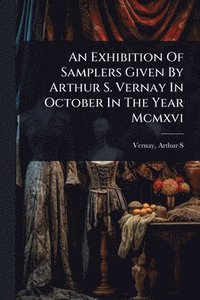bokomslag Exhibition Of Samplers Given By Arthur S. Vernay In October In The Year Mcmxvi