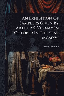bokomslag Exhibition Of Samplers Given By Arthur S. Vernay In October In The Year Mcmxvi