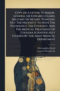 bokomslag Copy Of A Letter To Major-general Sir Edward Lugard, Military Secretary, Pointing Out The Necessity To Have The Pathology, The Etiology, And The Medical Treatment Of Cholera Scientifically Studied ...