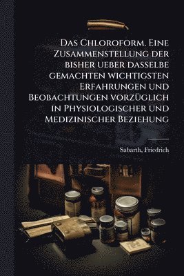 bokomslag Chloroform. Eine Zusammenstellung der bisher ueber dasselbe gemachten wichtigsten Erfahrungen und Beobachtungen vorzÃ1/4glich in Physiologischer und Medizinischer Beziehung