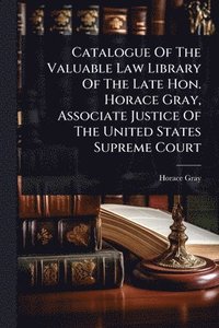 bokomslag Catalogue Of The Valuable Law Library Of The Late Hon. Horace Gray, Associate Justice Of The United States Supreme Court