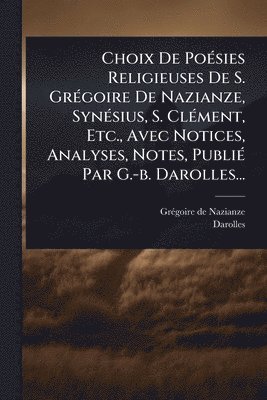 bokomslag Choix De PoÃ(c)sies Religieuses De S. GrÃ(c)goire De Nazianze, SynÃ(c)sius, S. ClÃ(c)ment, Etc., Avec Notices, Analyses, Notes, PubliÃ(c) Par G.-b. Darolles...