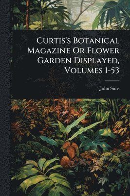 bokomslag Curtis's Botanical Magazine Or Flower Garden Displayed, Volumes 1-53