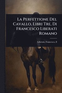 bokomslag La Perfettione Del Cavallo, Libri Tre, Di Francesco Liberati Romano