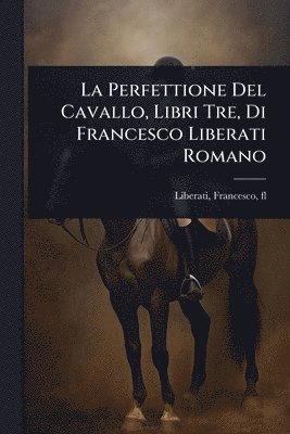 bokomslag La Perfettione Del Cavallo, Libri Tre, Di Francesco Liberati Romano