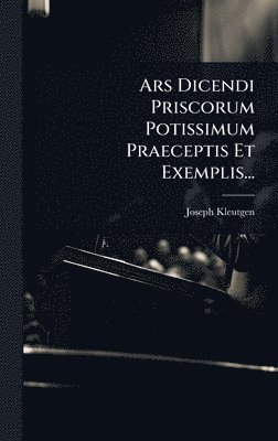 Ars Dicendi Priscorum Potissimum Praeceptis Et Exemplis...
