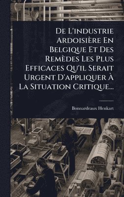 bokomslag De L'industrie Ardoisière En Belgique Et Des Remèdes Les Plus Efficaces Qu'il Serait Urgent D'appliquer Ã¿ La Situation Critique...