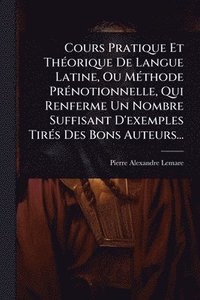 bokomslag Cours Pratique Et ThÃ(c)orique De Langue Latine, Ou MÃ(c)thode PrÃ(c)notionnelle, Qui Renferme Un Nombre Suffisant D'exemples TirÃ(c)s Des Bons Auteurs...