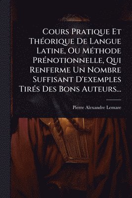 Pierre-Alexandre Lemare - Cours Pratique Et ThÃ(c)orique De Langue Latine, Ou MÃ(c)thode PrÃ(c)notionnelle, Qui Renferme Un Nombre Suffisant D'exemples TirÃ(c)s Des Bons Auteurs..., Häftad