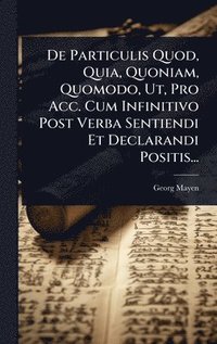 bokomslag De Particulis Quod, Quia, Quoniam, Quomodo, Ut, Pro Acc. Cum Infinitivo Post Verba Sentiendi Et Declarandi Positis...