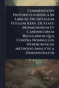 bokomslag Commentatio Historico-iuridica In Libri Iii. Decretalium Titulum Xxxv. De Statu Monachorum Et Canonicorum Regularium Qua Contra Nonnullos Hypercriticos Methodo Analytica Demonstratur