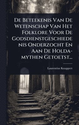 bokomslag De Beteekenis Van De Wetenschap Van Het Folklore Voor De Godsdienstgeschiedenis Onderzocht En Aan De Holda-mythen Getoetst...