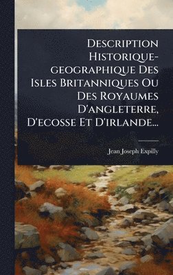 bokomslag Description Historique-geographique Des Isles Britanniques Ou Des Royaumes D'angleterre, D'ecosse Et D'irlande...