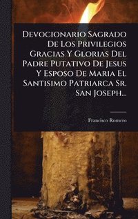 bokomslag Devocionario Sagrado De Los Privilegios Gracias Y Glorias Del Padre Putativo De Jesus Y Esposo De Maria El Santisimo Patriarca Sr. San Joseph...