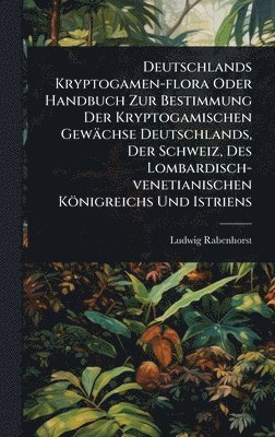 Deutschlands Kryptogamen-flora Oder Handbuch Zur Bestimmung Der Kryptogamischen Gewächse Deutschlands, Der Schweiz, Des Lombardisch-venetianischen Königreichs Und Istriens
