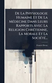 bokomslag De La Physiologie Humaine Et De La MÃ(c)decine Dans Leurs Rapports Avec La Religion ChrÃ(c)tienne, La Morale Et La SociÃ(c)tÃ(c)...