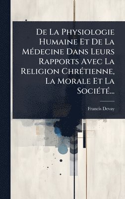 bokomslag De La Physiologie Humaine Et De La MÃ(c)decine Dans Leurs Rapports Avec La Religion ChrÃ(c)tienne, La Morale Et La SociÃ(c)tÃ(c)...
